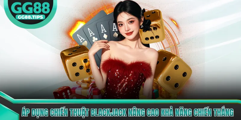 Áp dụng chiến thuật Blackjack nâng cao khả năng chiến thắng