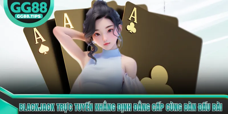 Blackjack Trực Tuyến Khẳng Định Đẳng Cấp Cùng Bàn Đấu Bài